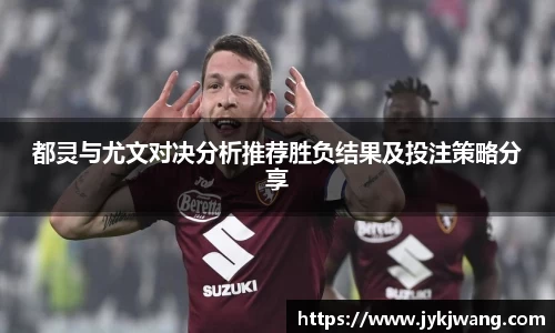 都灵与尤文对决分析推荐胜负结果及投注策略分享