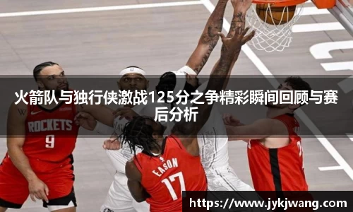 火箭队与独行侠激战125分之争精彩瞬间回顾与赛后分析