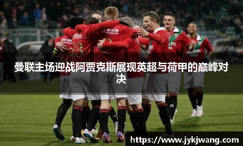 曼联主场迎战阿贾克斯展现英超与荷甲的巅峰对决