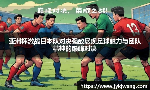 亚洲杯激战日本队对决强敌展现足球魅力与团队精神的巅峰对决