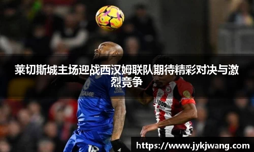 莱切斯城主场迎战西汉姆联队期待精彩对决与激烈竞争