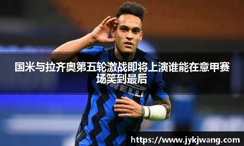 国米与拉齐奥第五轮激战即将上演谁能在意甲赛场笑到最后